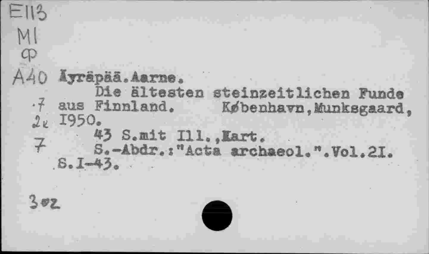 ﻿Ell5
Ml
А-4 О Ijräpää.Aaroe«
Die ältesten steinzeitlichen Funde *r aus Finnland. K^benhavn.Munksgaard 1950.
-,	S.mit Ill.jXart.
г S.-Abdr.j"Acta archaeol. ".Vol.21.
S.I-43.
A